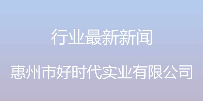 行业最新新闻 - 惠州市好时代实业有限公司